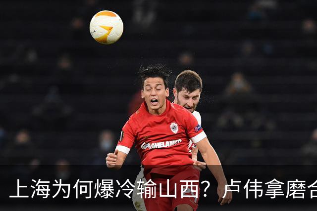 上海为何爆冷输山西？卢伟拿磨合说事，张镇麟恭维对手，原帅霸气