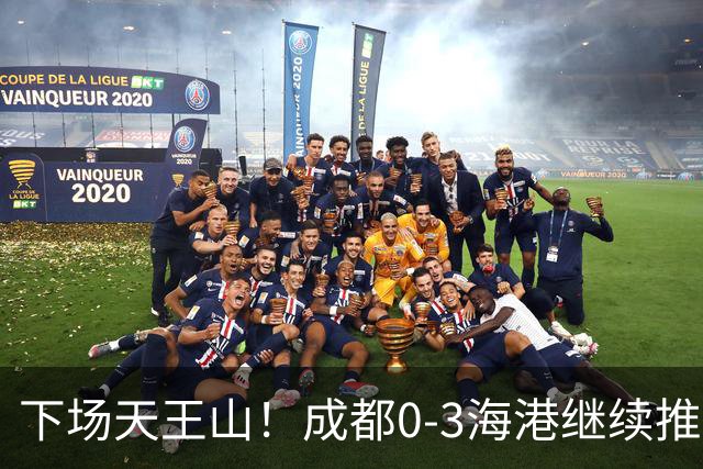 下场天王山！成都0-3海港继续推迟夺冠，王东升乌龙，武磊破门