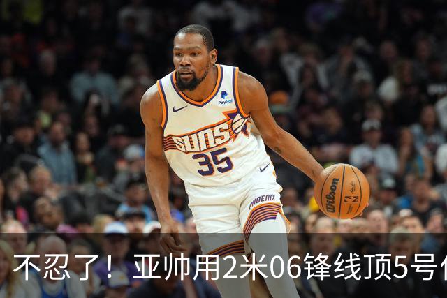 不忍了！亚帅用2米06锋线顶5号位，弃用焦泊乔，王洪泽退步明显！