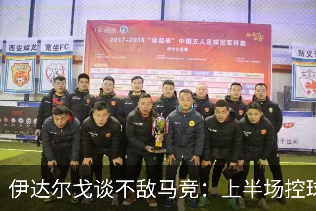 伊达尔戈谈不敌马竞：上半场控球表现不错但缺少威胁和杀伤力