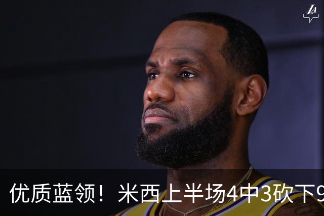 优质蓝领！米西上半场4中3砍下9分9板2助2帽 揽下5个前场篮板