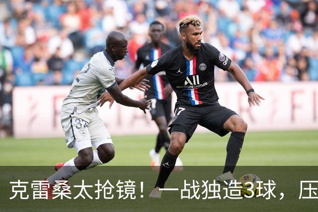 克雷桑太抢镜！一战独造3球，压哨轰世界波，勺子点球中柱