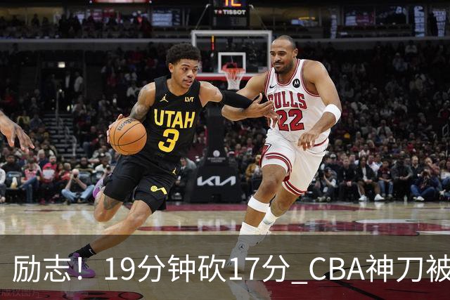 励志！19分钟砍17分 CBA神刀被雪藏一年后大爆发