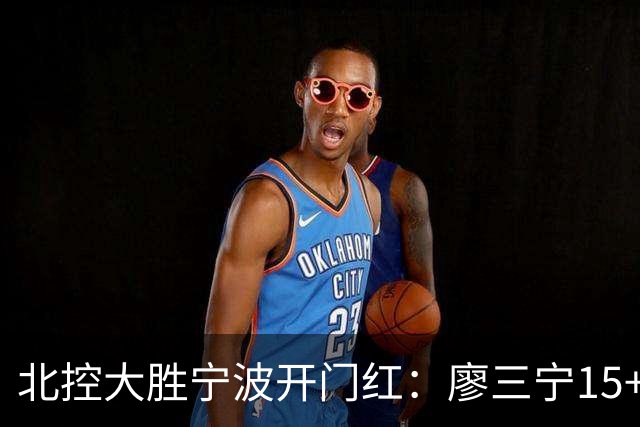 北控大胜宁波开门红：廖三宁15+5 里勒26+5+5库克伤退