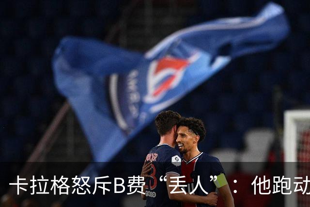 卡拉格怒斥B费“丢人”：他跑动是在害全队