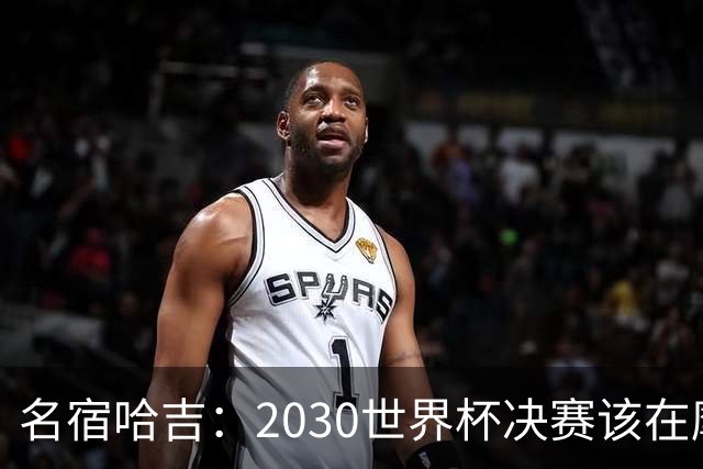 名宿哈吉：2030世界杯决赛该在摩洛哥举行