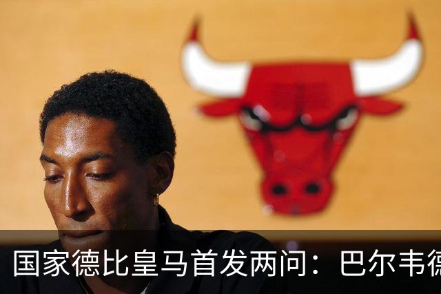 国家德比皇马首发两问：巴尔韦德踢哪 中卫用谁