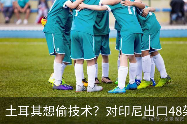 土耳其想偷技术？对印尼出口48架KAAN战斗机，真正目标是涡扇15？