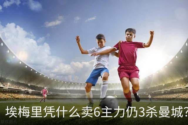 埃梅里凭什么卖6主力仍3杀曼城？
