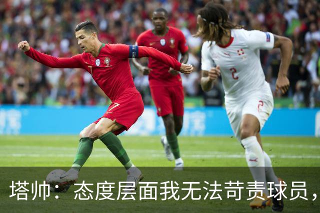 塔帅：态度层面我无法苛责球员，否则我现在已经暴跳如雷了