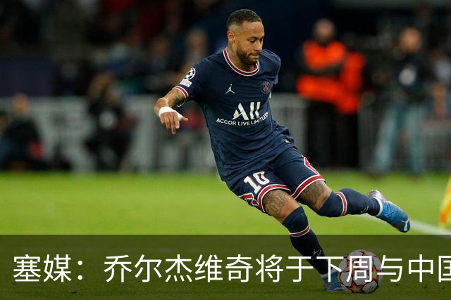 塞媒：乔尔杰维奇将于下周与中国篮协签约