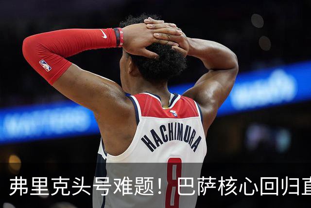 弗里克头号难题！巴萨核心回归直接坐冷板凳！诺坎普被逼出奇招