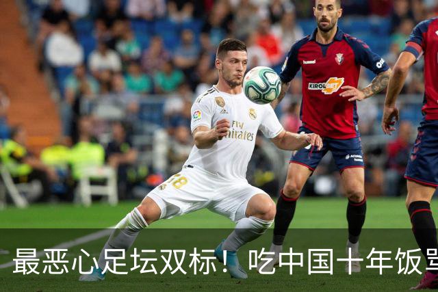 最恶心足坛双标！吃中国十年饭骂中国人，48小时解约，根本太轻！