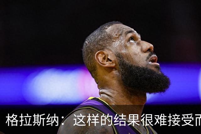 格拉斯纳：这样的结果很难接受而且似曾相识，有些不公平