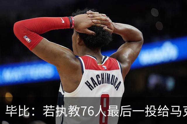 毕比：若执教76人最后一投给马克西，他比乔治更能造机会