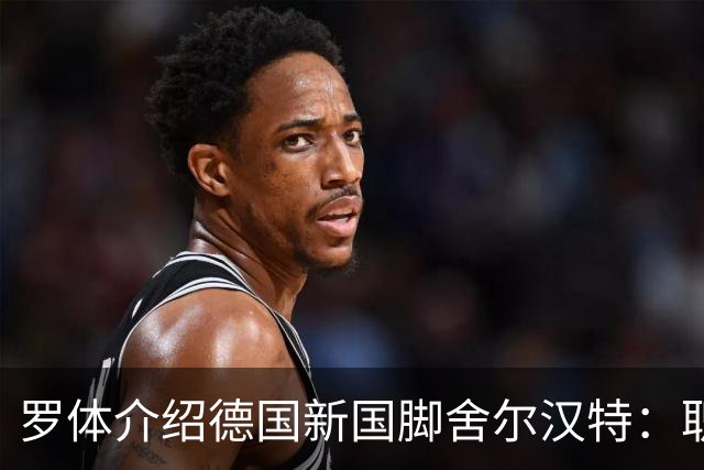 罗体介绍德国新国脚舍尔汉特：职业生涯起步不顺；伊镇关注他