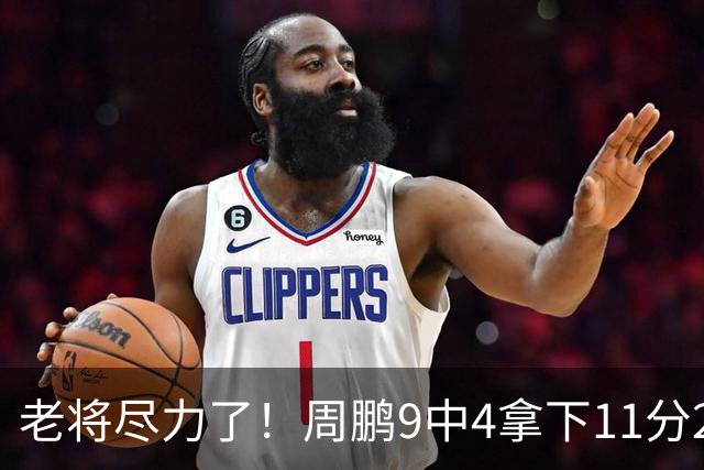 老将尽力了！周鹏9中4拿下11分2板1助3断 攻防均衡