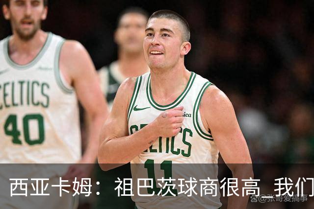 西亚卡姆：祖巴茨球商很高 我们会通过挡拆和空切打出配合