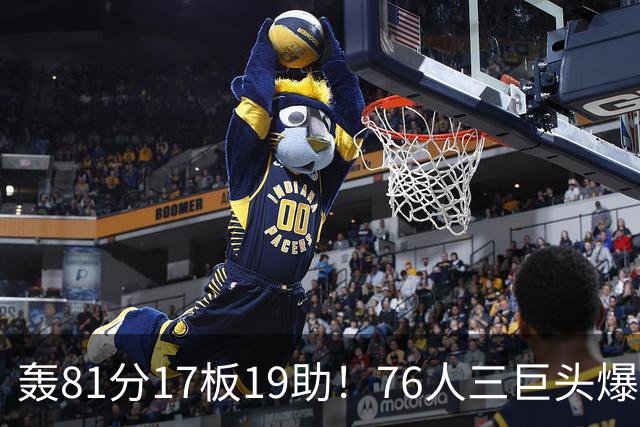 轰81分17板19助！76人三巨头爆发，恩比德大三双，老詹真的来对了