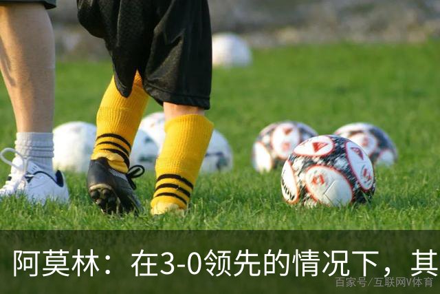 阿莫林：在3-0领先的情况下，其实不需要把防线拉得那么靠前