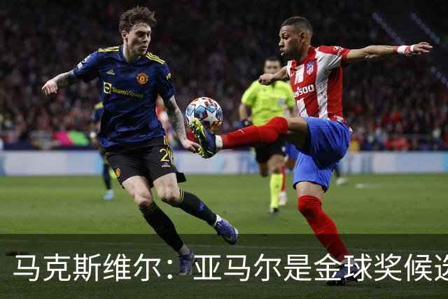 马克斯维尔：亚马尔是金球奖候选人；巴萨和巴黎五五开