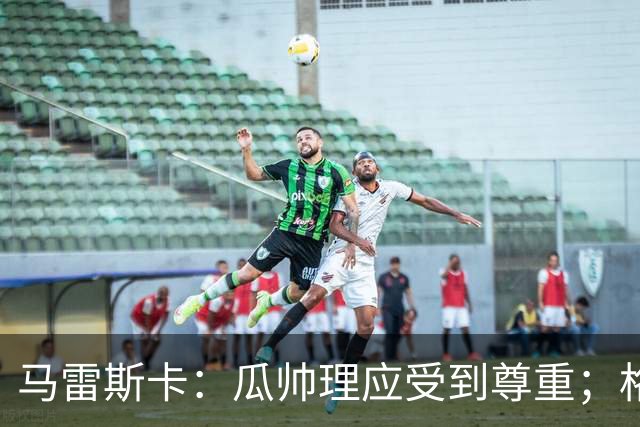 马雷斯卡：瓜帅理应受到尊重；格伊将来肯定有可能成为队长