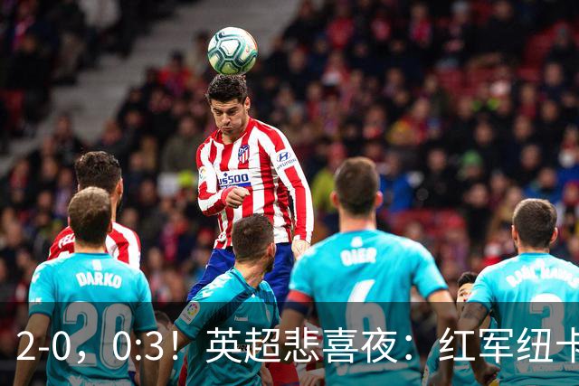 2-0，0:3！英超悲喜夜：红军纽卡纷纷赢球，曼联崩盘滑向降级区！