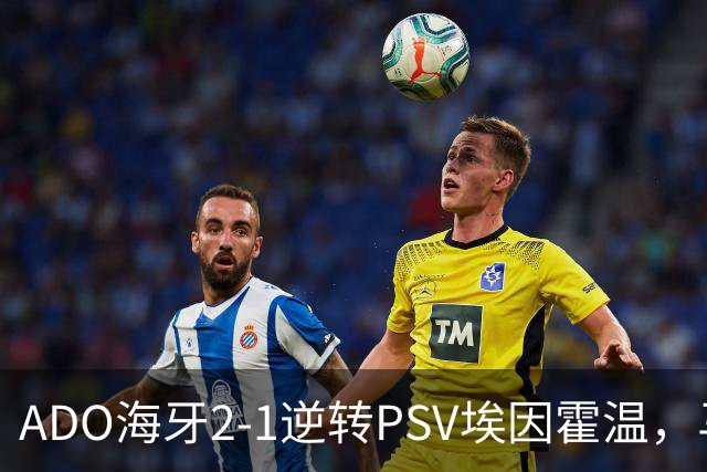 ADO海牙2-1逆转PSV埃因霍温，马捷-希恩、尤霍-基洛破门