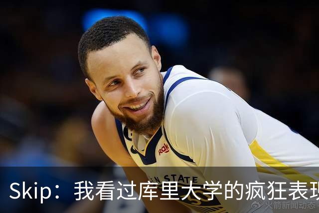 Skip：我看过库里大学的疯狂表现 当年就认为他是状元而非格里芬